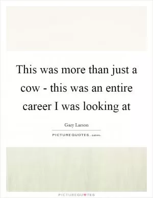 This was more than just a cow - this was an entire career I was looking at Picture Quote #1