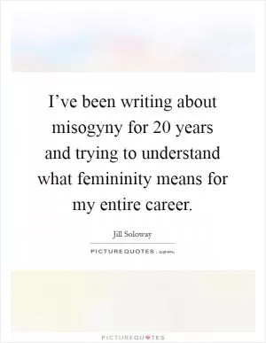 I’ve been writing about misogyny for 20 years and trying to understand what femininity means for my entire career Picture Quote #1
