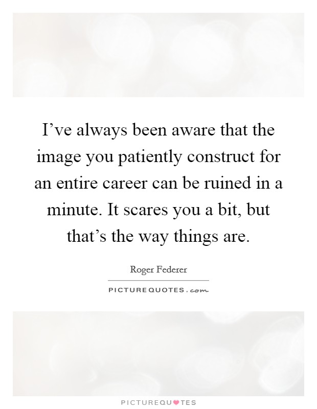 I've always been aware that the image you patiently construct for an entire career can be ruined in a minute. It scares you a bit, but that's the way things are. Picture Quote #1