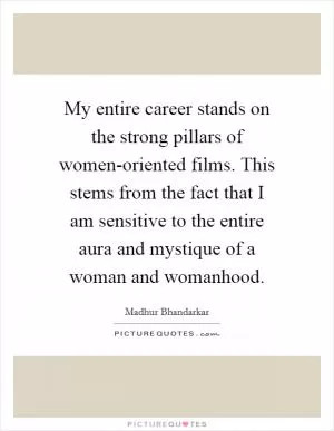 My entire career stands on the strong pillars of women-oriented films. This stems from the fact that I am sensitive to the entire aura and mystique of a woman and womanhood Picture Quote #1