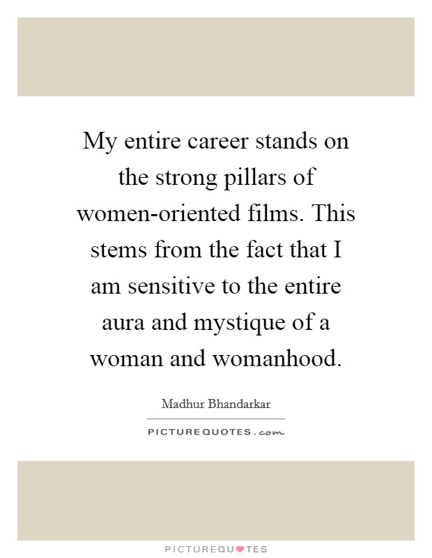 My entire career stands on the strong pillars of women-oriented films. This stems from the fact that I am sensitive to the entire aura and mystique of a woman and womanhood. Picture Quote #1
