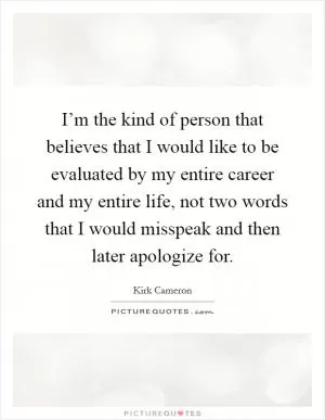 I’m the kind of person that believes that I would like to be evaluated by my entire career and my entire life, not two words that I would misspeak and then later apologize for Picture Quote #1