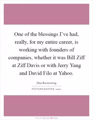 One of the blessings I’ve had, really, for my entire career, is working with founders of companies, whether it was Bill Ziff at Ziff Davis or with Jerry Yang and David Filo at Yahoo Picture Quote #1