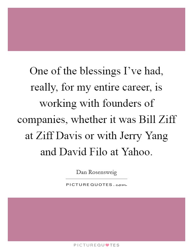 One of the blessings I've had, really, for my entire career, is working with founders of companies, whether it was Bill Ziff at Ziff Davis or with Jerry Yang and David Filo at Yahoo. Picture Quote #1