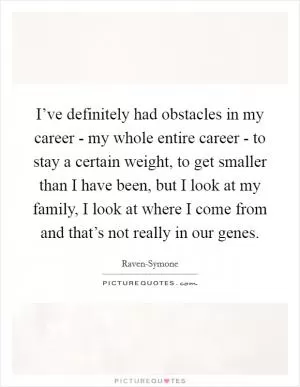I’ve definitely had obstacles in my career - my whole entire career - to stay a certain weight, to get smaller than I have been, but I look at my family, I look at where I come from and that’s not really in our genes Picture Quote #1