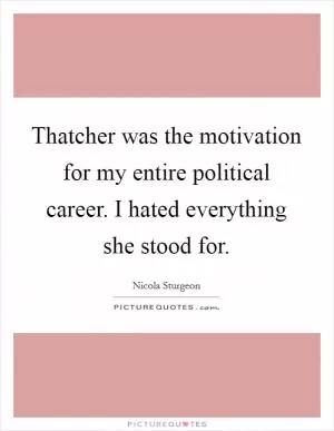 Thatcher was the motivation for my entire political career. I hated everything she stood for Picture Quote #1