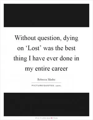 Without question, dying on ‘Lost’ was the best thing I have ever done in my entire career Picture Quote #1
