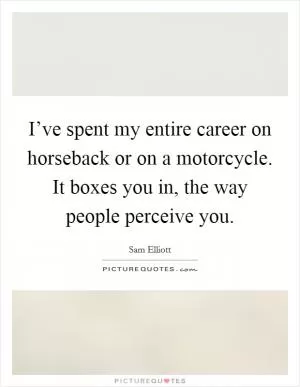 I’ve spent my entire career on horseback or on a motorcycle. It boxes you in, the way people perceive you Picture Quote #1