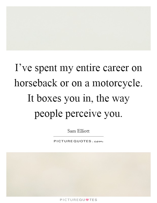 I've spent my entire career on horseback or on a motorcycle. It boxes you in, the way people perceive you. Picture Quote #1