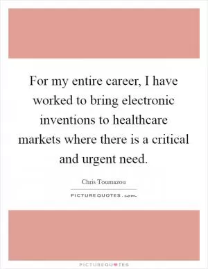For my entire career, I have worked to bring electronic inventions to healthcare markets where there is a critical and urgent need Picture Quote #1