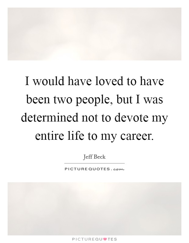 I would have loved to have been two people, but I was determined not to devote my entire life to my career. Picture Quote #1