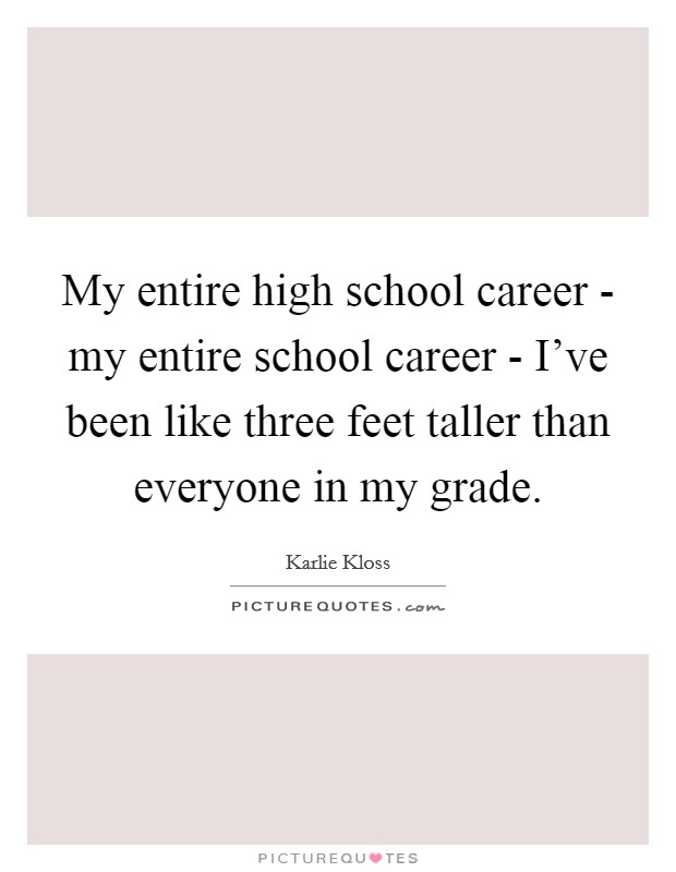 My entire high school career - my entire school career - I've been like three feet taller than everyone in my grade. Picture Quote #1