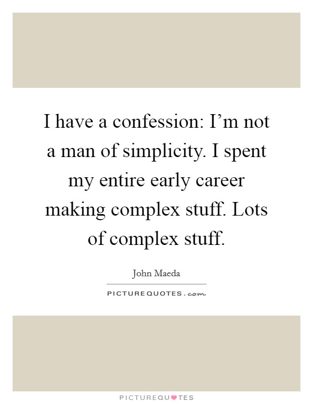 I have a confession: I'm not a man of simplicity. I spent my entire early career making complex stuff. Lots of complex stuff. Picture Quote #1