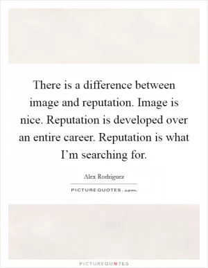 There is a difference between image and reputation. Image is nice. Reputation is developed over an entire career. Reputation is what I’m searching for Picture Quote #1