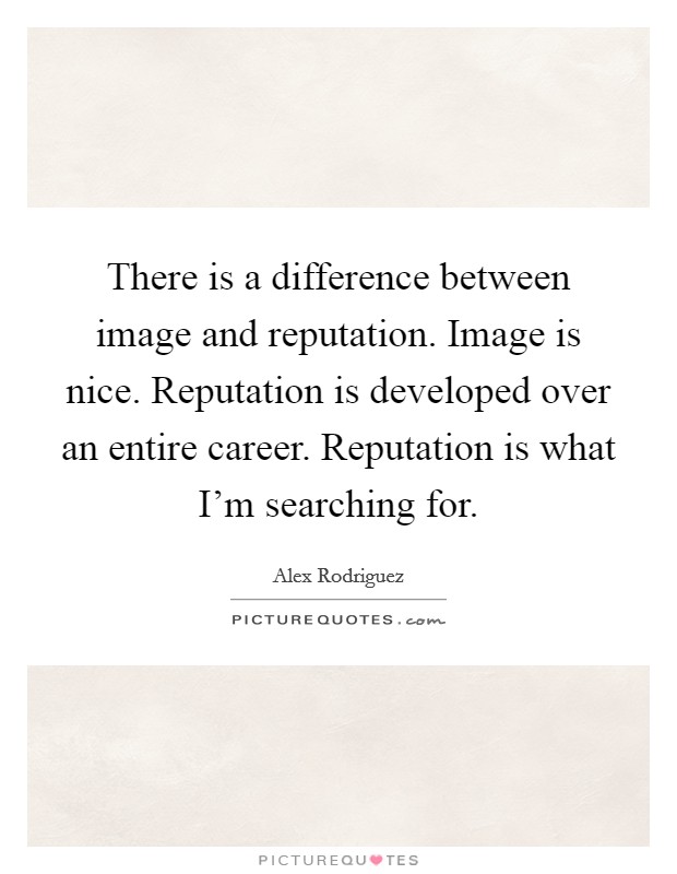There is a difference between image and reputation. Image is nice. Reputation is developed over an entire career. Reputation is what I'm searching for. Picture Quote #1