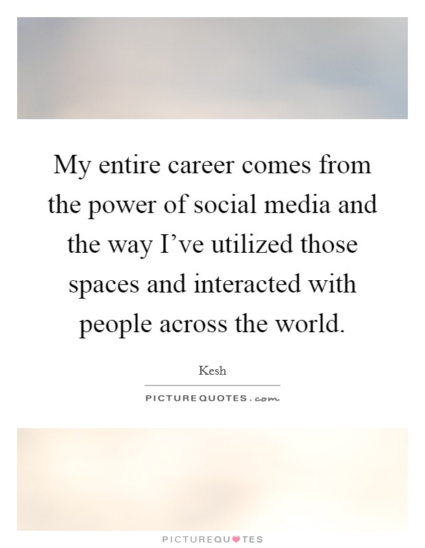 My entire career comes from the power of social media and the way I've utilized those spaces and interacted with people across the world. Picture Quote #1