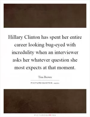 Hillary Clinton has spent her entire career looking bug-eyed with incredulity when an interviewer asks her whatever question she most expects at that moment Picture Quote #1