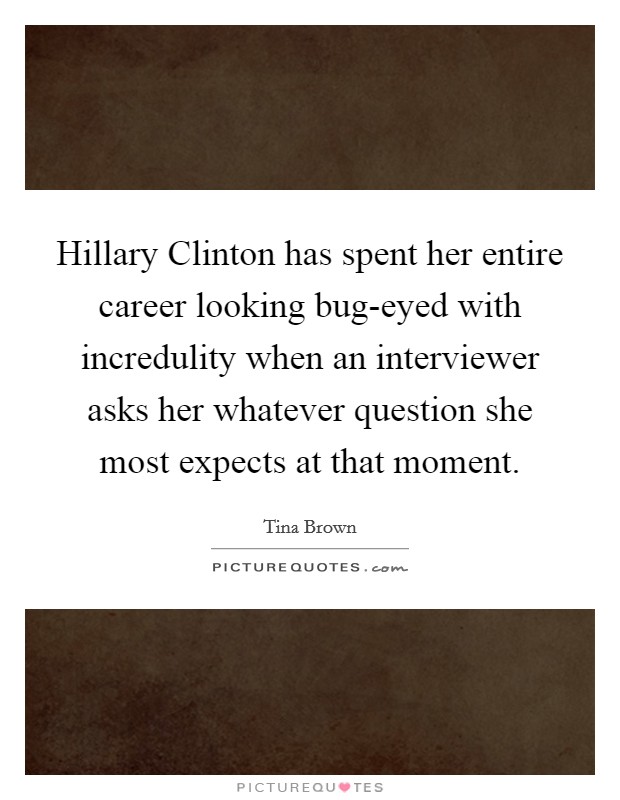 Hillary Clinton has spent her entire career looking bug-eyed with incredulity when an interviewer asks her whatever question she most expects at that moment. Picture Quote #1
