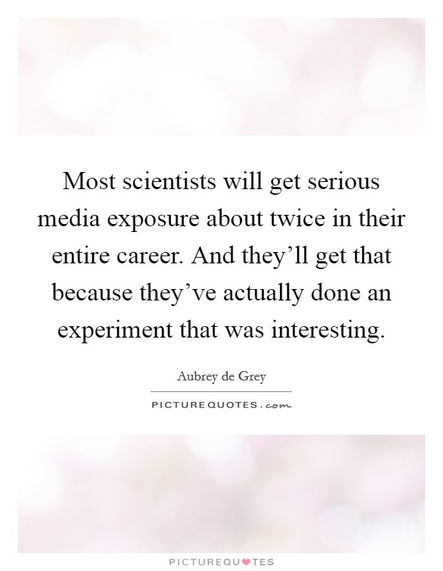 Most scientists will get serious media exposure about twice in their entire career. And they'll get that because they've actually done an experiment that was interesting. Picture Quote #1