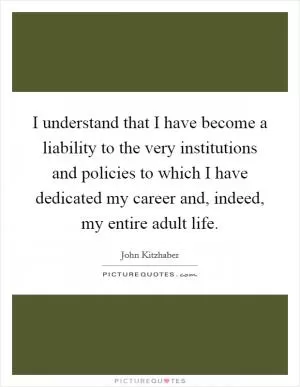 I understand that I have become a liability to the very institutions and policies to which I have dedicated my career and, indeed, my entire adult life Picture Quote #1