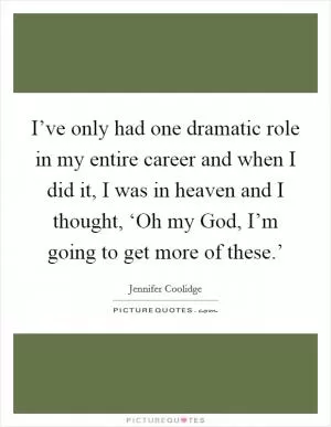 I’ve only had one dramatic role in my entire career and when I did it, I was in heaven and I thought, ‘Oh my God, I’m going to get more of these.’ Picture Quote #1