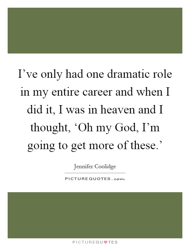 I've only had one dramatic role in my entire career and when I did it, I was in heaven and I thought, ‘Oh my God, I'm going to get more of these.' Picture Quote #1
