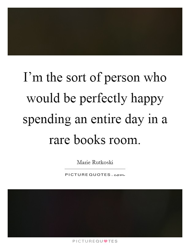 I'm the sort of person who would be perfectly happy spending an entire day in a rare books room. Picture Quote #1