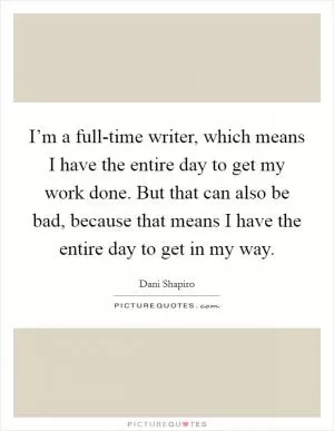 I’m a full-time writer, which means I have the entire day to get my work done. But that can also be bad, because that means I have the entire day to get in my way Picture Quote #1