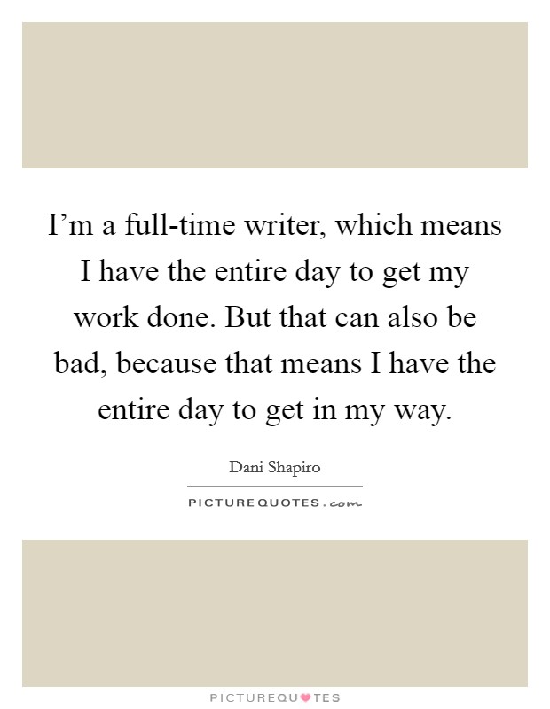 I'm a full-time writer, which means I have the entire day to get my work done. But that can also be bad, because that means I have the entire day to get in my way. Picture Quote #1