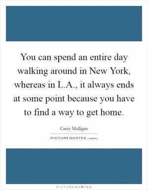 You can spend an entire day walking around in New York, whereas in L.A., it always ends at some point because you have to find a way to get home Picture Quote #1