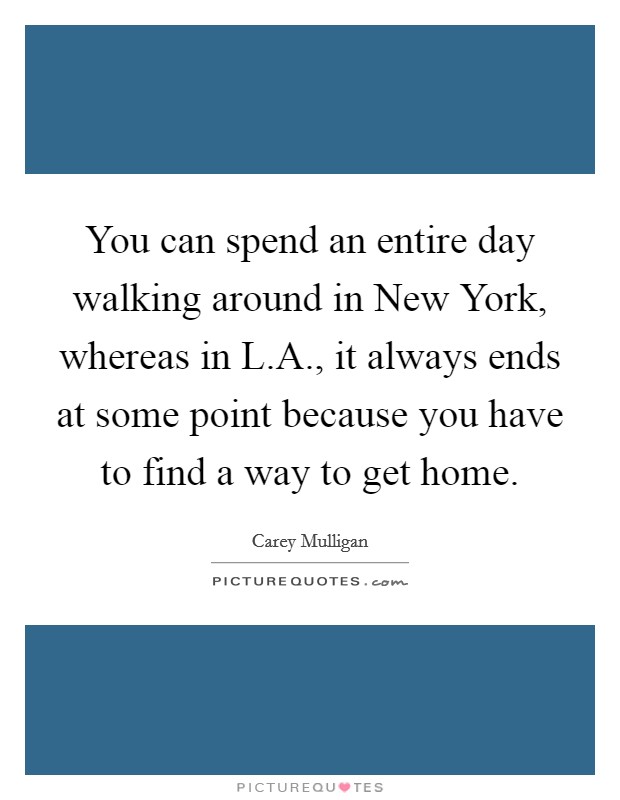 You can spend an entire day walking around in New York, whereas in L.A., it always ends at some point because you have to find a way to get home. Picture Quote #1
