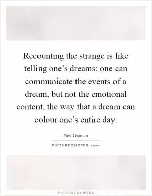 Recounting the strange is like telling one’s dreams: one can communicate the events of a dream, but not the emotional content, the way that a dream can colour one’s entire day Picture Quote #1