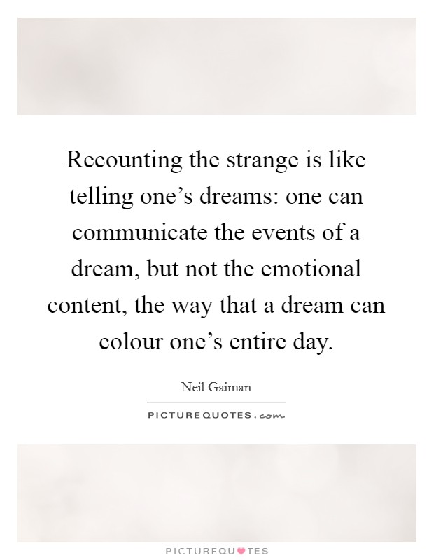 Recounting the strange is like telling one's dreams: one can communicate the events of a dream, but not the emotional content, the way that a dream can colour one's entire day. Picture Quote #1