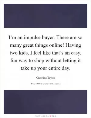 I’m an impulse buyer. There are so many great things online! Having two kids, I feel like that’s an easy, fun way to shop without letting it take up your entire day Picture Quote #1