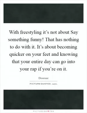 With freestyling it’s not about Say something funny! That has nothing to do with it. It’s about becoming quicker on your feet and knowing that your entire day can go into your rap if you’re on it Picture Quote #1