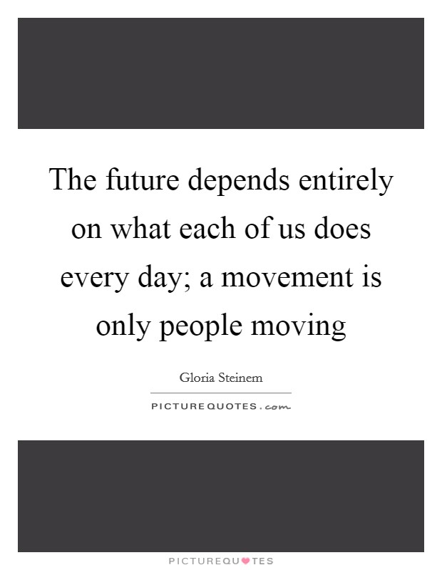 The future depends entirely on what each of us does every day; a movement is only people moving Picture Quote #1