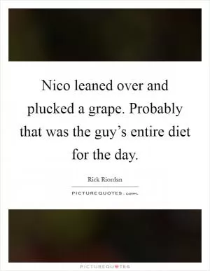 Nico leaned over and plucked a grape. Probably that was the guy’s entire diet for the day Picture Quote #1