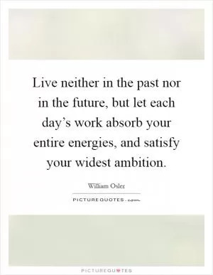 Live neither in the past nor in the future, but let each day’s work absorb your entire energies, and satisfy your widest ambition Picture Quote #1