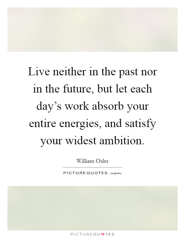 Live neither in the past nor in the future, but let each day's work absorb your entire energies, and satisfy your widest ambition. Picture Quote #1