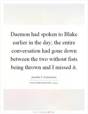 Daemon had spoken to Blake earlier in the day; the entire conversation had gone down between the two without fists being thrown and I missed it Picture Quote #1