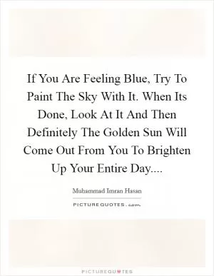 If You Are Feeling Blue, Try To Paint The Sky With It. When Its Done, Look At It And Then Definitely The Golden Sun Will Come Out From You To Brighten Up Your Entire Day Picture Quote #1
