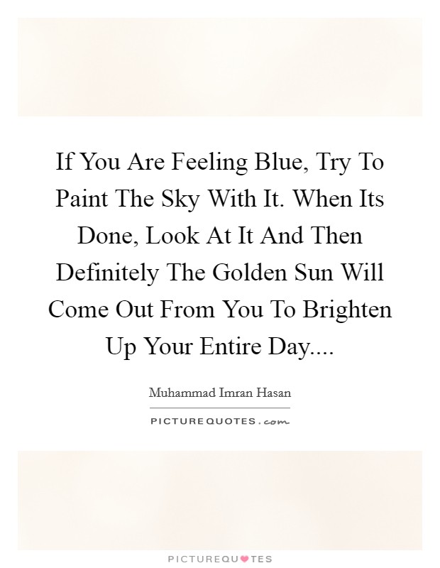 If You Are Feeling Blue, Try To Paint The Sky With It. When Its Done, Look At It And Then Definitely The Golden Sun Will Come Out From You To Brighten Up Your Entire Day.... Picture Quote #1