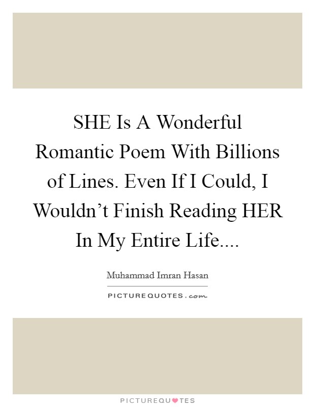 SHE Is A Wonderful Romantic Poem With Billions of Lines. Even If I Could, I Wouldn't Finish Reading HER In My Entire Life.... Picture Quote #1