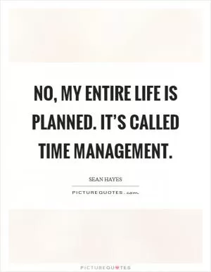 No, my entire life is planned. It’s called time management Picture Quote #1