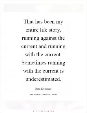 That has been my entire life story, running against the current and running with the current. Sometimes running with the current is underestimated Picture Quote #1