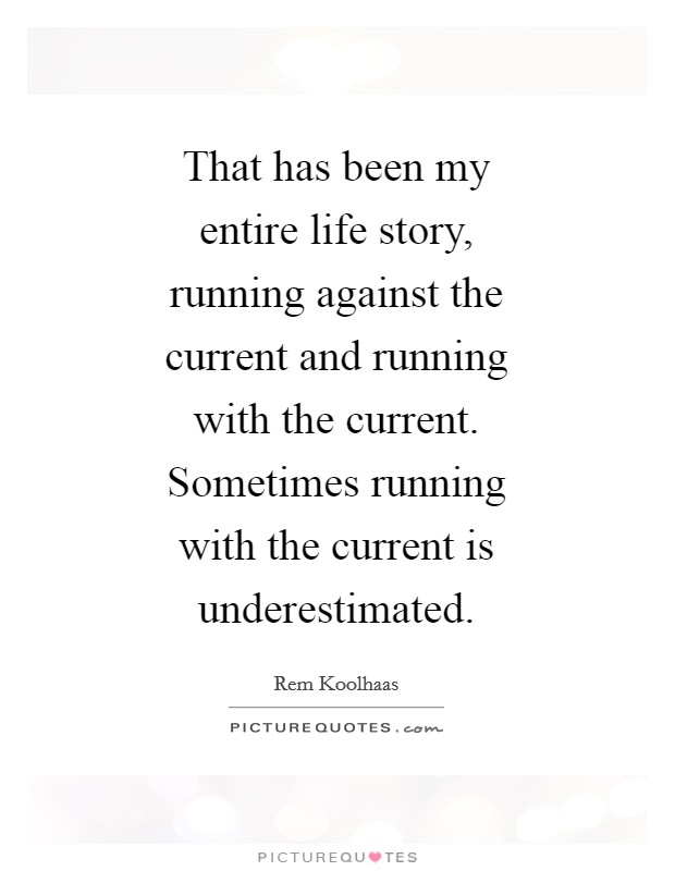 That has been my entire life story, running against the current and running with the current. Sometimes running with the current is underestimated. Picture Quote #1