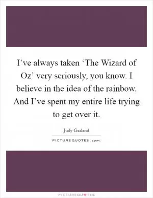 I’ve always taken ‘The Wizard of Oz’ very seriously, you know. I believe in the idea of the rainbow. And I’ve spent my entire life trying to get over it Picture Quote #1