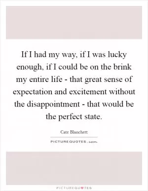 If I had my way, if I was lucky enough, if I could be on the brink my entire life - that great sense of expectation and excitement without the disappointment - that would be the perfect state Picture Quote #1