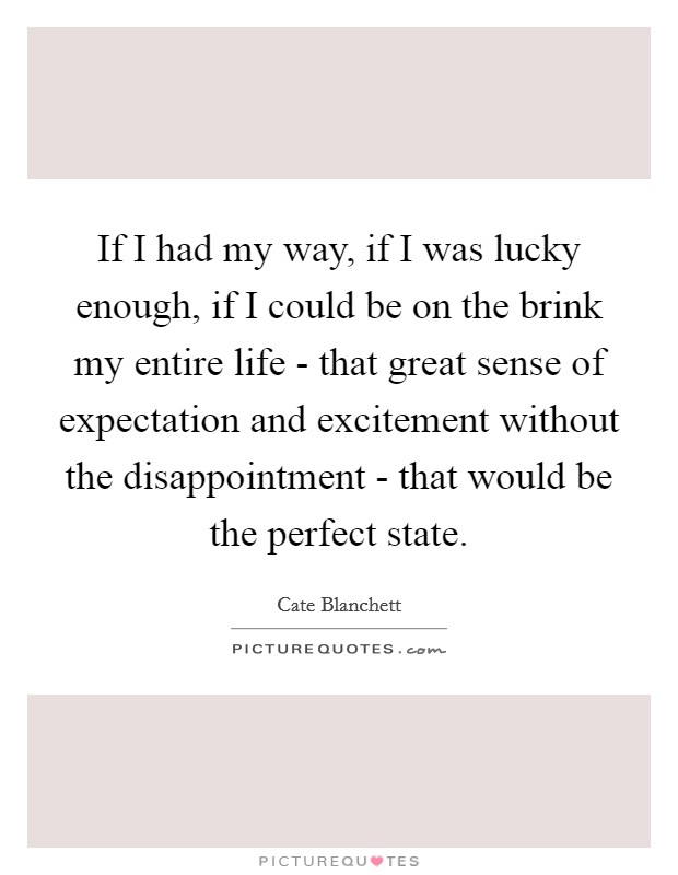 If I had my way, if I was lucky enough, if I could be on the brink my entire life - that great sense of expectation and excitement without the disappointment - that would be the perfect state. Picture Quote #1