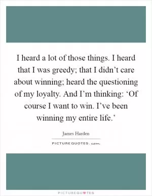 I heard a lot of those things. I heard that I was greedy; that I didn’t care about winning; heard the questioning of my loyalty. And I’m thinking: ‘Of course I want to win. I’ve been winning my entire life.’ Picture Quote #1